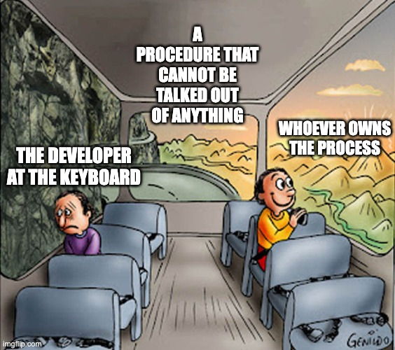 The two guys on a bus meme. The miserable man on the grey side is labelled "the developer at the keyboard"; the contented man on the sunny side is labelled "whoever owns the process". The caption across both reads "a procedure that cannot be talked out of anything".